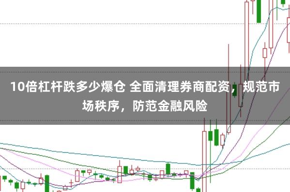 10倍杠杆跌多少爆仓 全面清理券商配资，规范市场秩序，防范金融风险