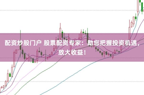 配资炒股门户 股票配资专家：助您把握投资机遇，放大收益！