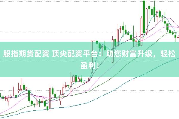 股指期货配资 顶尖配资平台：助您财富升级，轻松盈利！