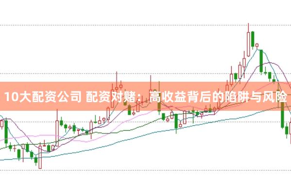 10大配资公司 配资对赌：高收益背后的陷阱与风险