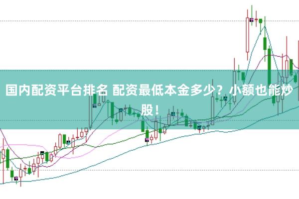 国内配资平台排名 配资最低本金多少？小额也能炒股！