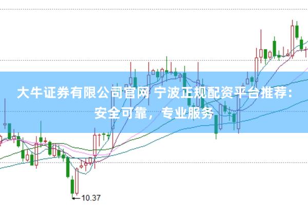 大牛证券有限公司官网 宁波正规配资平台推荐：安全可靠，专业服务