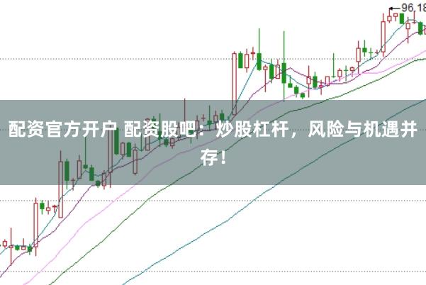 配资官方开户 配资股吧：炒股杠杆，风险与机遇并存！