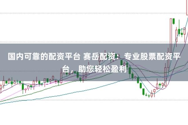 国内可靠的配资平台 赛岳配资：专业股票配资平台，助您轻松盈利