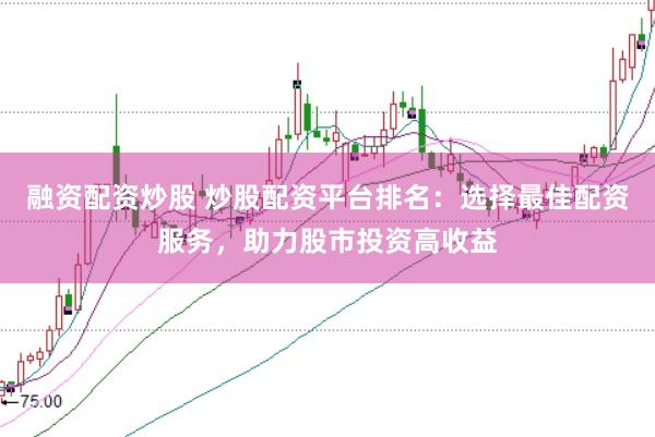 融资配资炒股 炒股配资平台排名：选择最佳配资服务，助力股市投资高收益