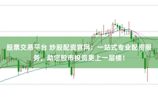 股票交易平台 炒股配资官网：一站式专业配资服务，助您股市投资更上一层楼！