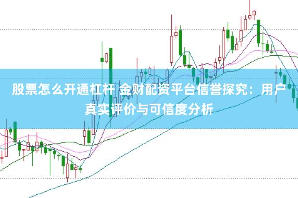 股票怎么开通杠杆 金财配资平台信誉探究：用户真实评价与可信度分析