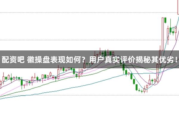 配资吧 徽操盘表现如何？用户真实评价揭秘其优劣！