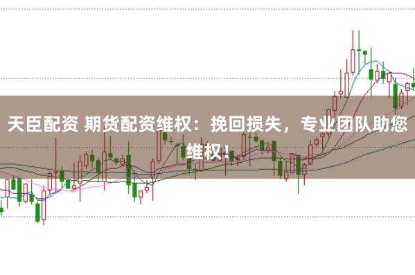 天臣配资 期货配资维权：挽回损失，专业团队助您维权！