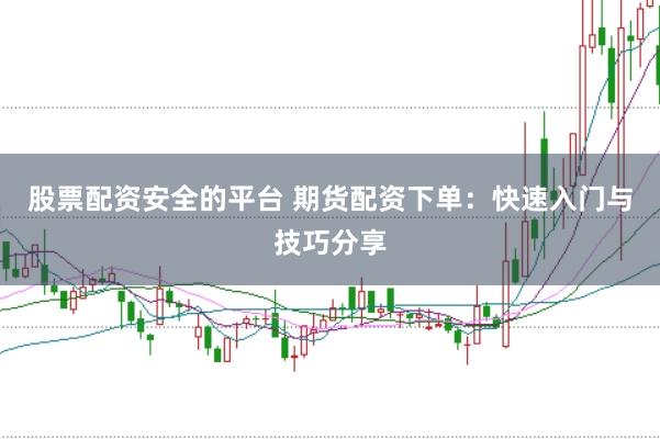 股票配资安全的平台 期货配资下单：快速入门与技巧分享