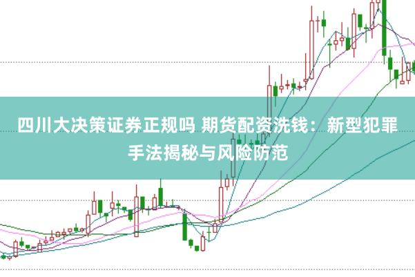 四川大决策证券正规吗 期货配资洗钱：新型犯罪手法揭秘与风险防范