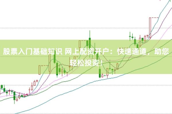 股票入门基础知识 网上配资开户：快速通道，助您轻松投资！
