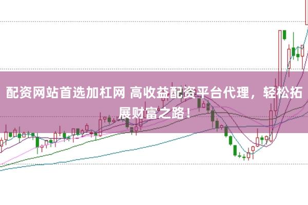 配资网站首选加杠网 高收益配资平台代理，轻松拓展财富之路！