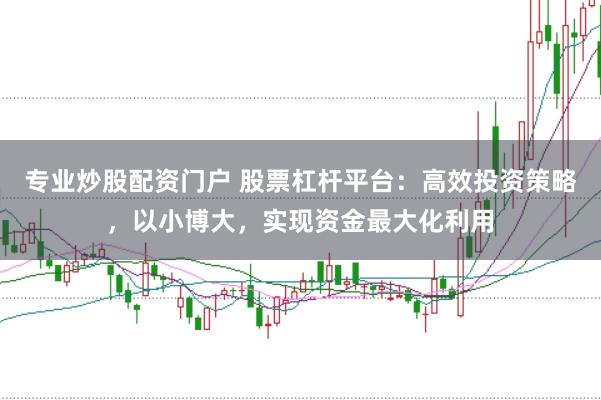 专业炒股配资门户 股票杠杆平台：高效投资策略，以小博大，实现资金最大化利用