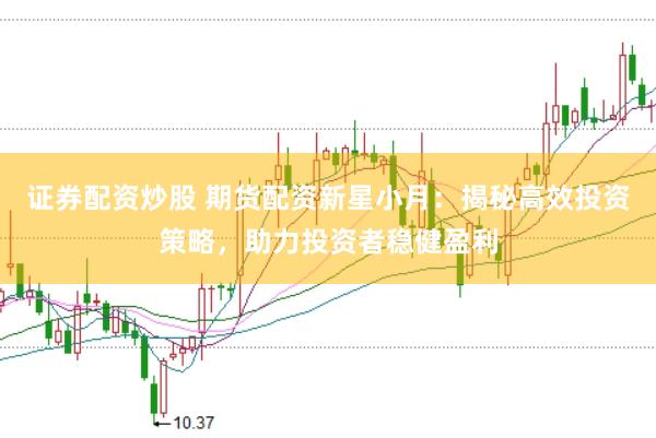 证券配资炒股 期货配资新星小月：揭秘高效投资策略，助力投资者稳健盈利