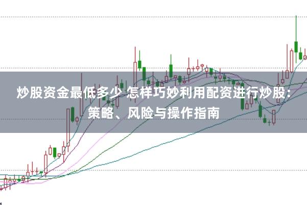 炒股资金最低多少 怎样巧妙利用配资进行炒股：策略、风险与操作指南