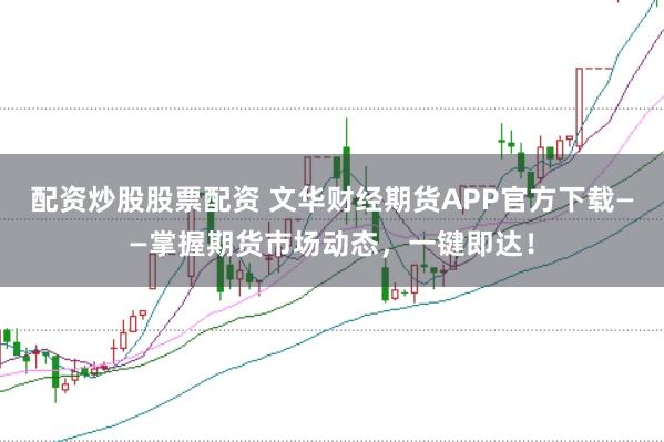 配资炒股股票配资 文华财经期货APP官方下载——掌握期货市场动态，一键即达！