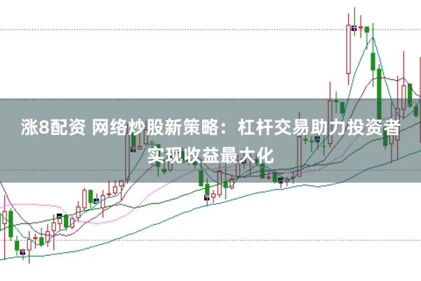 涨8配资 网络炒股新策略：杠杆交易助力投资者实现收益最大化