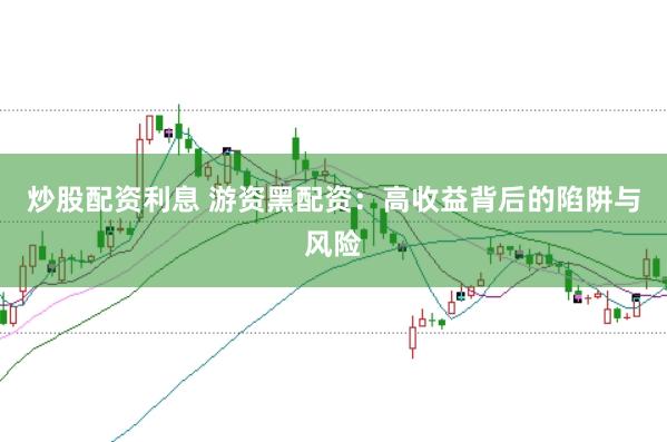 炒股配资利息 游资黑配资：高收益背后的陷阱与风险