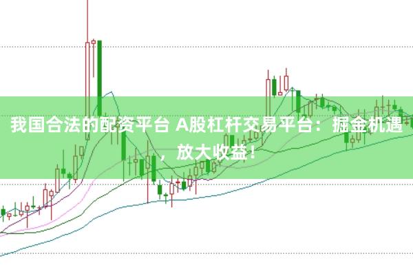 我国合法的配资平台 A股杠杆交易平台：掘金机遇，放大收益！