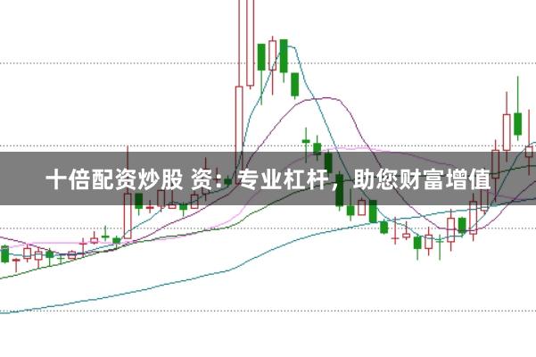 十倍配资炒股 资：专业杠杆，助您财富增值