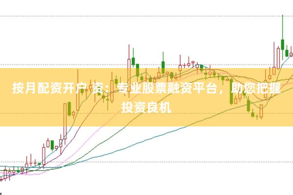 按月配资开户 资：专业股票融资平台，助您把握投资良机