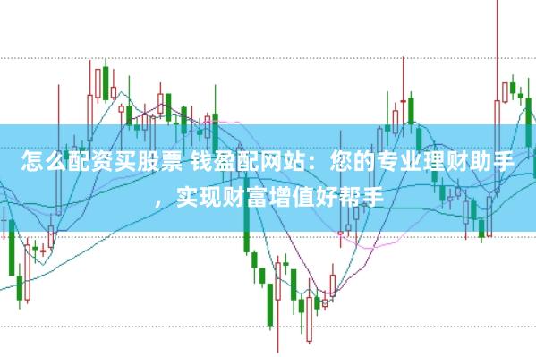 怎么配资买股票 钱盈配网站：您的专业理财助手，实现财富增值好帮手