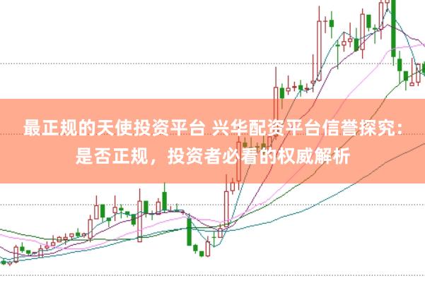 最正规的天使投资平台 兴华配资平台信誉探究：是否正规，投资者必看的权威解析