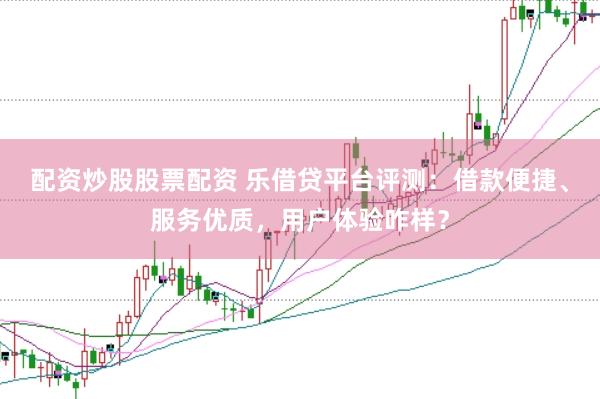 配资炒股股票配资 乐借贷平台评测：借款便捷、服务优质，用户体验咋样？