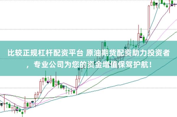 比较正规杠杆配资平台 原油期货配资助力投资者，专业公司为您的资金增值保驾护航！