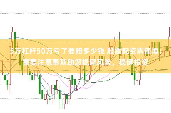 5万杠杆50万亏了要赔多少钱 股票配资需谨慎：重要注意事项助您规避风险，稳健投资