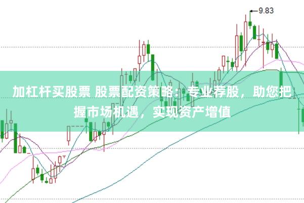 加杠杆买股票 股票配资策略：专业荐股，助您把握市场机遇，实现资产增值