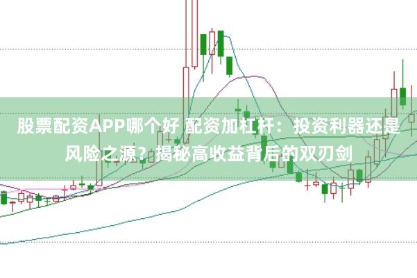 股票配资APP哪个好 配资加杠杆：投资利器还是风险之源？揭秘高收益背后的双刃剑