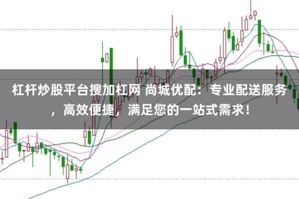 杠杆炒股平台搜加杠网 尚城优配：专业配送服务，高效便捷，满足您的一站式需求！