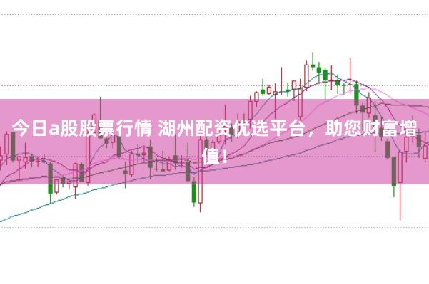 今日a股股票行情 湖州配资优选平台，助您财富增值！
