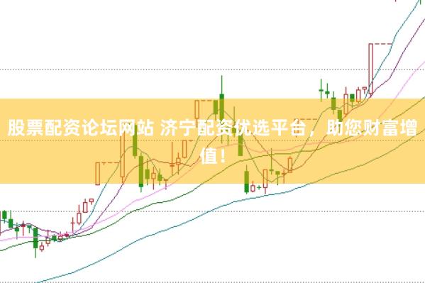 股票配资论坛网站 济宁配资优选平台，助您财富增值！