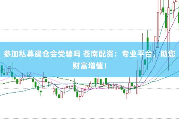参加私募建仓会受骗吗 苍南配资：专业平台，助您财富增值！