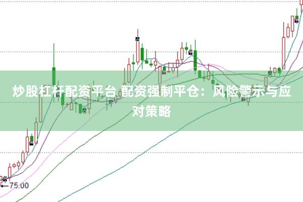 炒股杠杆配资平台 配资强制平仓：风险警示与应对策略