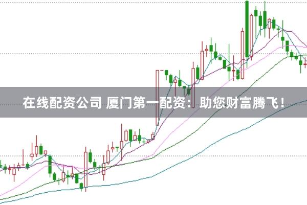 在线配资公司 厦门第一配资：助您财富腾飞！