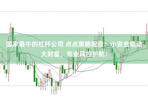 国家最牛的杠杆公司 点点策略配资：小资金撬动大财富，专业风控护航！
