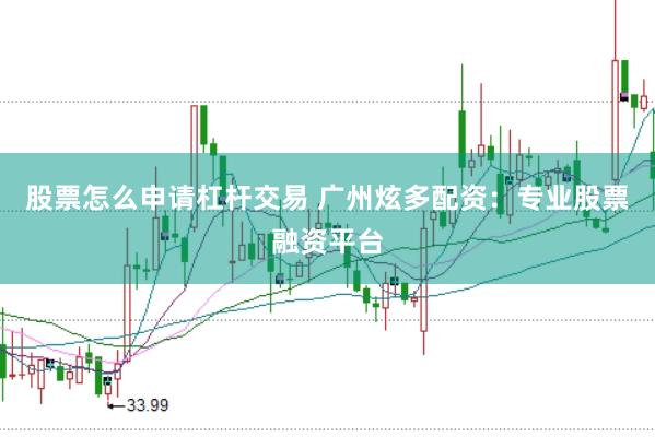 股票怎么申请杠杆交易 广州炫多配资：专业股票融资平台