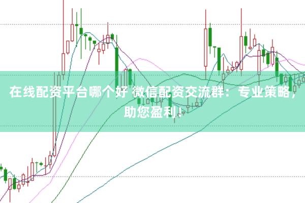 在线配资平台哪个好 微信配资交流群：专业策略，助您盈利！