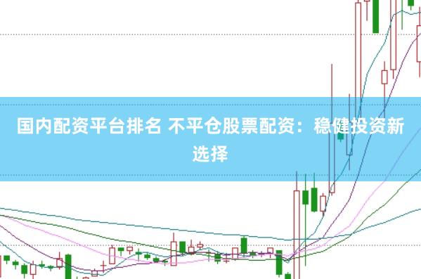 国内配资平台排名 不平仓股票配资：稳健投资新选择
