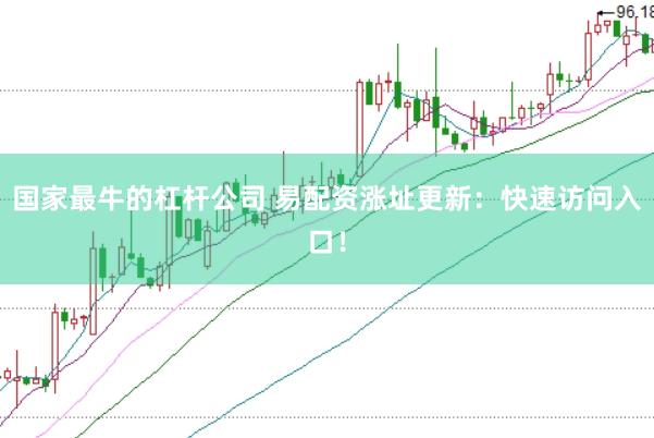 国家最牛的杠杆公司 易配资涨址更新：快速访问入口！