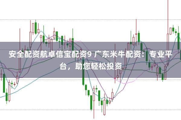安全配资航卓信宝配资9 广东米牛配资：专业平台，助您轻松投资