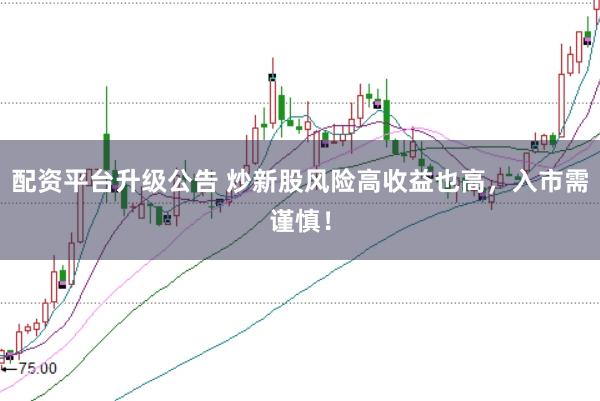 配资平台升级公告 炒新股风险高收益也高，入市需谨慎！