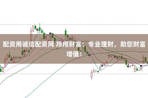 配资用诚信配资网 翔翔财富：专业理财，助您财富增值！