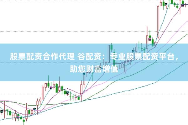 股票配资合作代理 谷配资：专业股票配资平台，助您财富增值