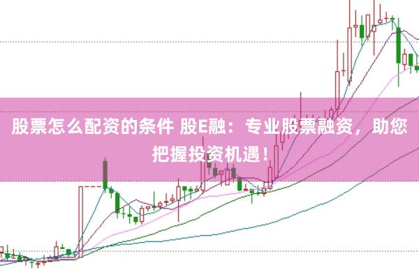 股票怎么配资的条件 股E融：专业股票融资，助您把握投资机遇！