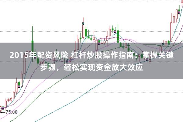 2015年配资风险 杠杆炒股操作指南：掌握关键步骤，轻松实现资金放大效应